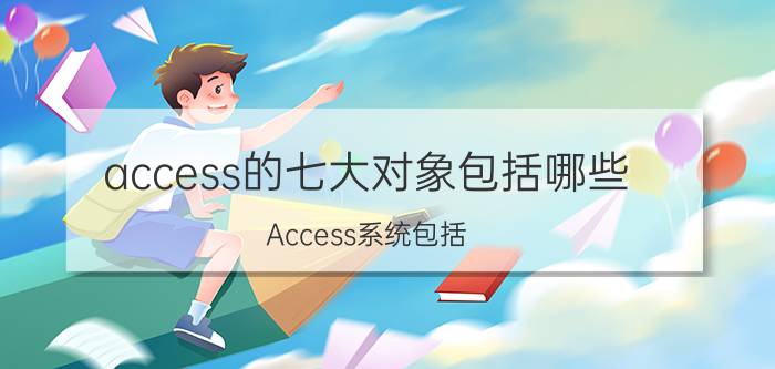 access的七大对象包括哪些 Access系统包括？